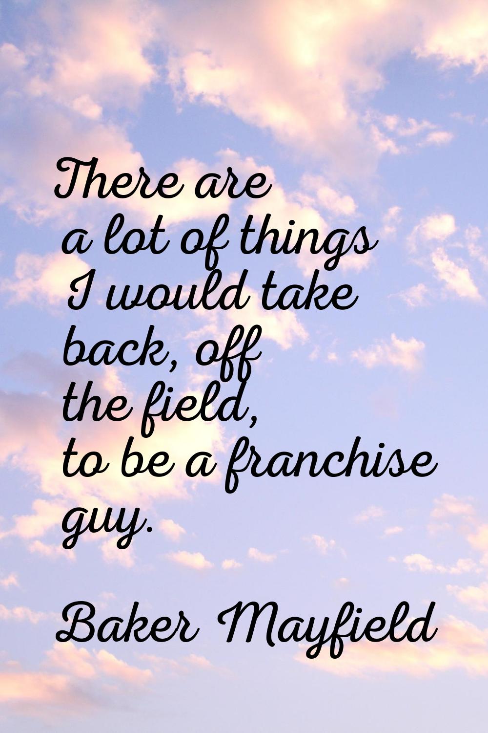 There are a lot of things I would take back, off the field, to be a franchise guy.
