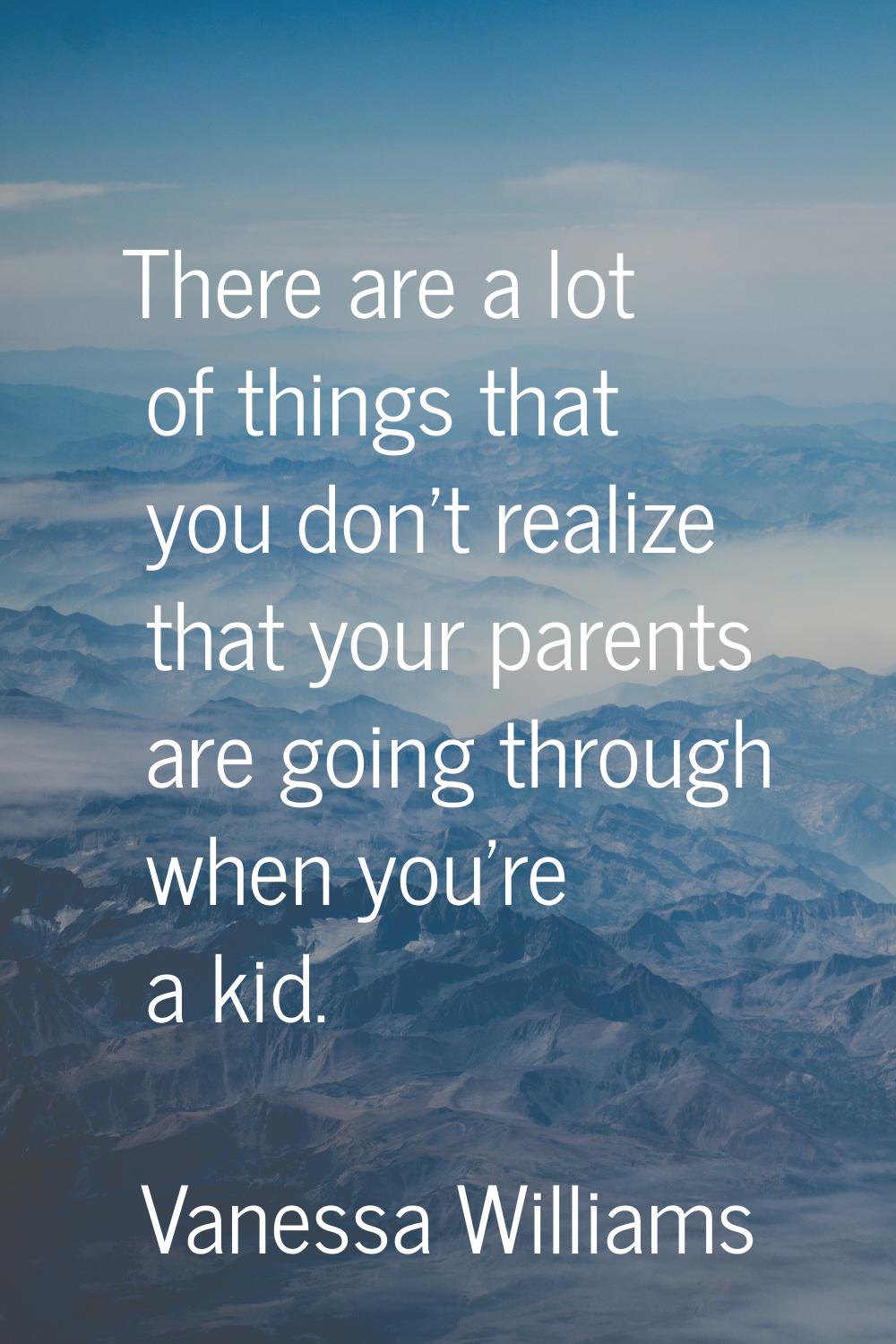 There are a lot of things that you don't realize that your parents are going through when you're a 