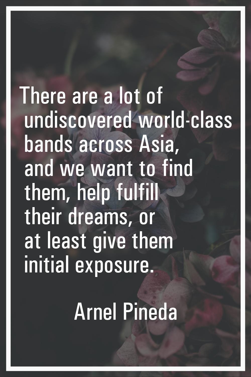 There are a lot of undiscovered world-class bands across Asia, and we want to find them, help fulfi