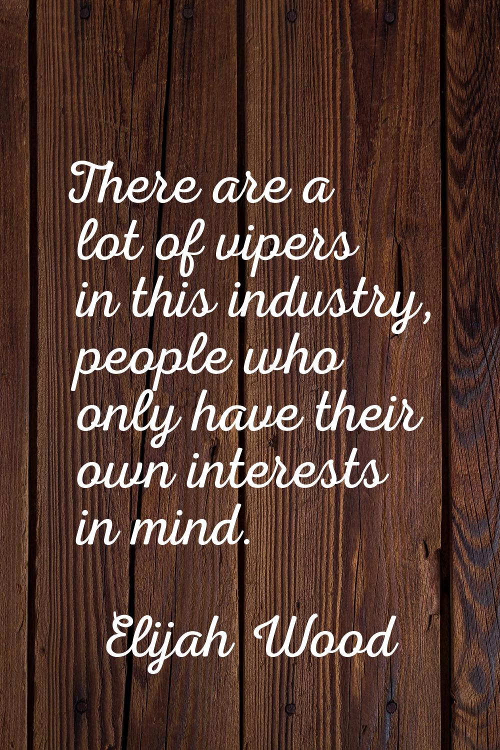 There are a lot of vipers in this industry, people who only have their own interests in mind.