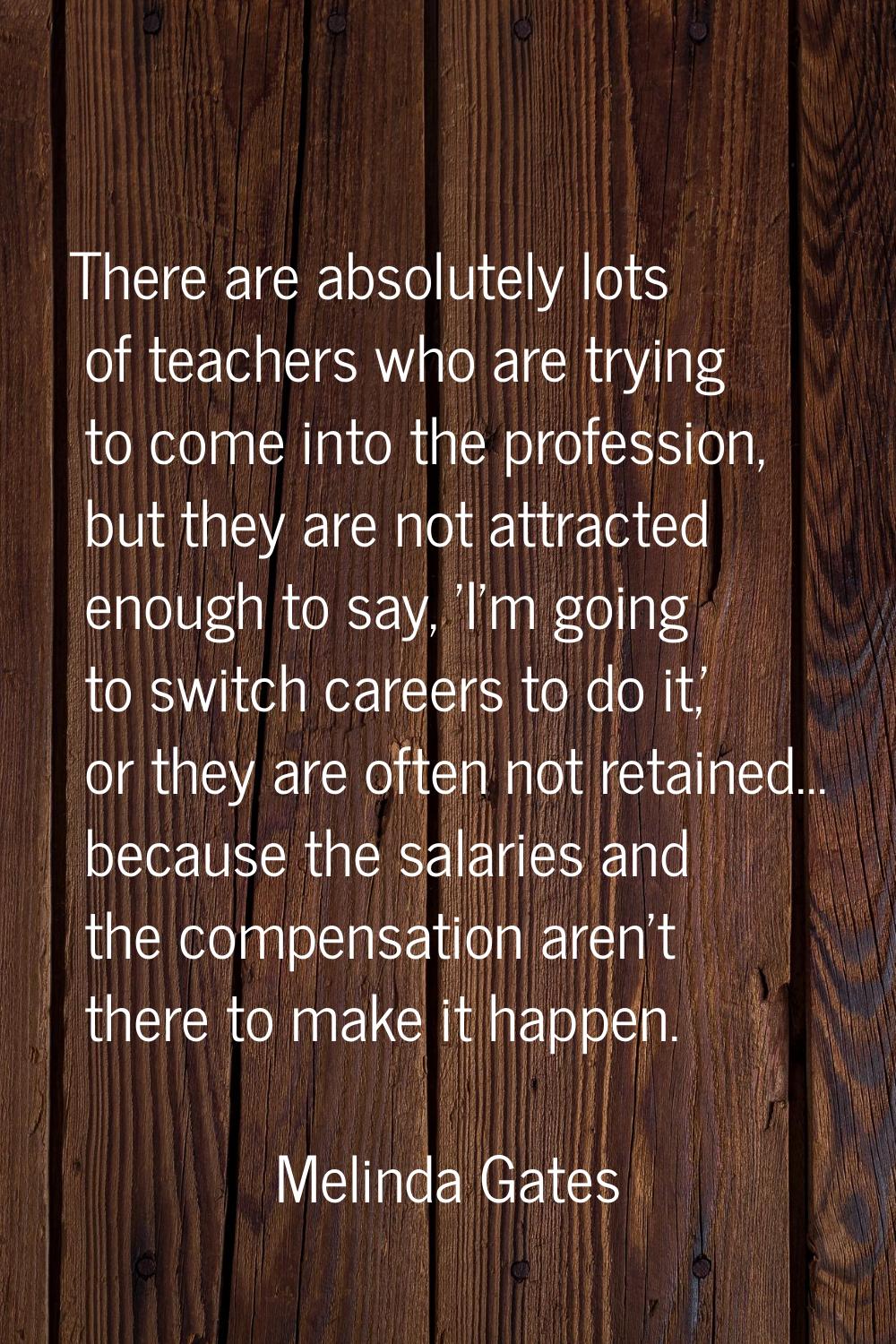There are absolutely lots of teachers who are trying to come into the profession, but they are not 