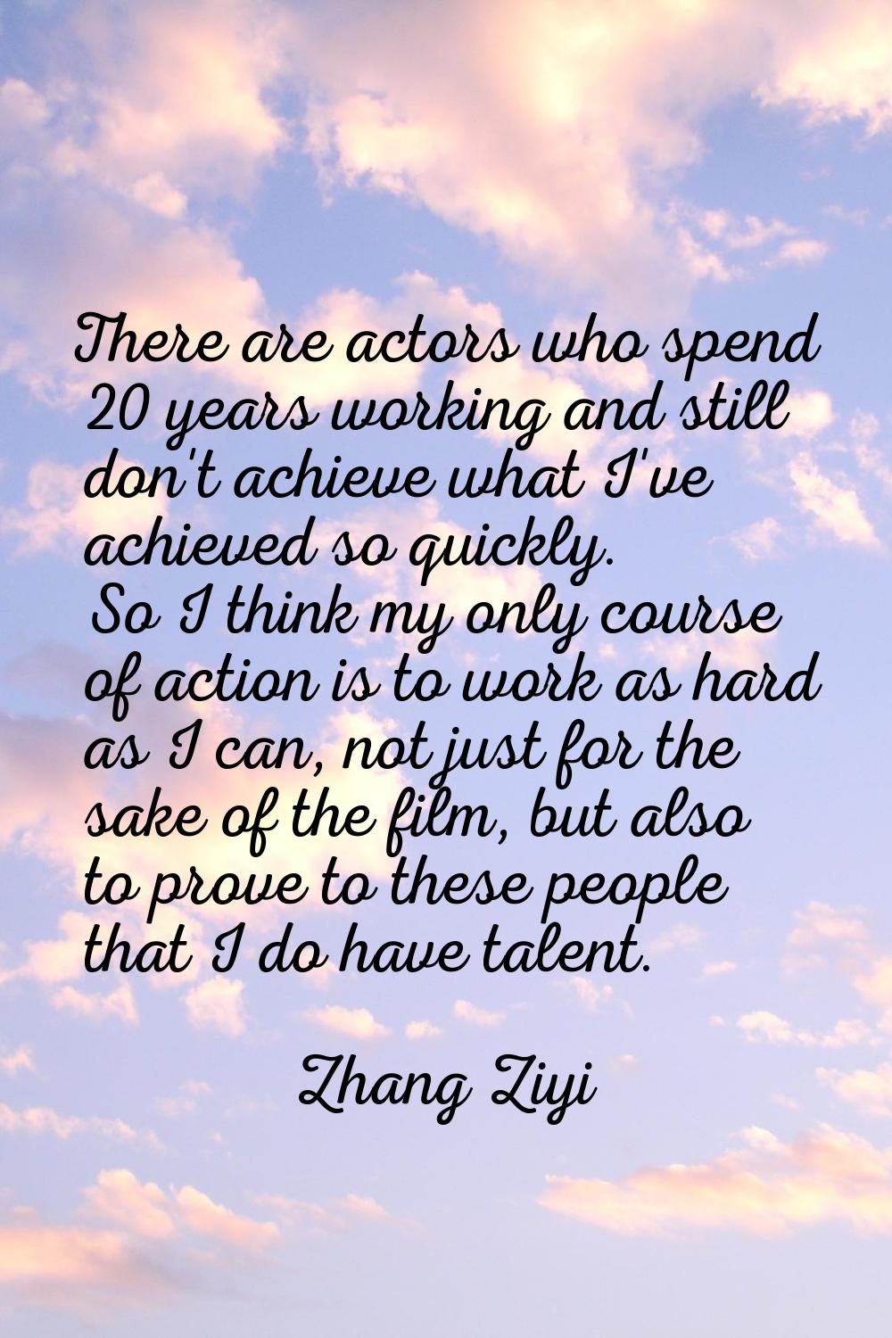 There are actors who spend 20 years working and still don't achieve what I've achieved so quickly. 