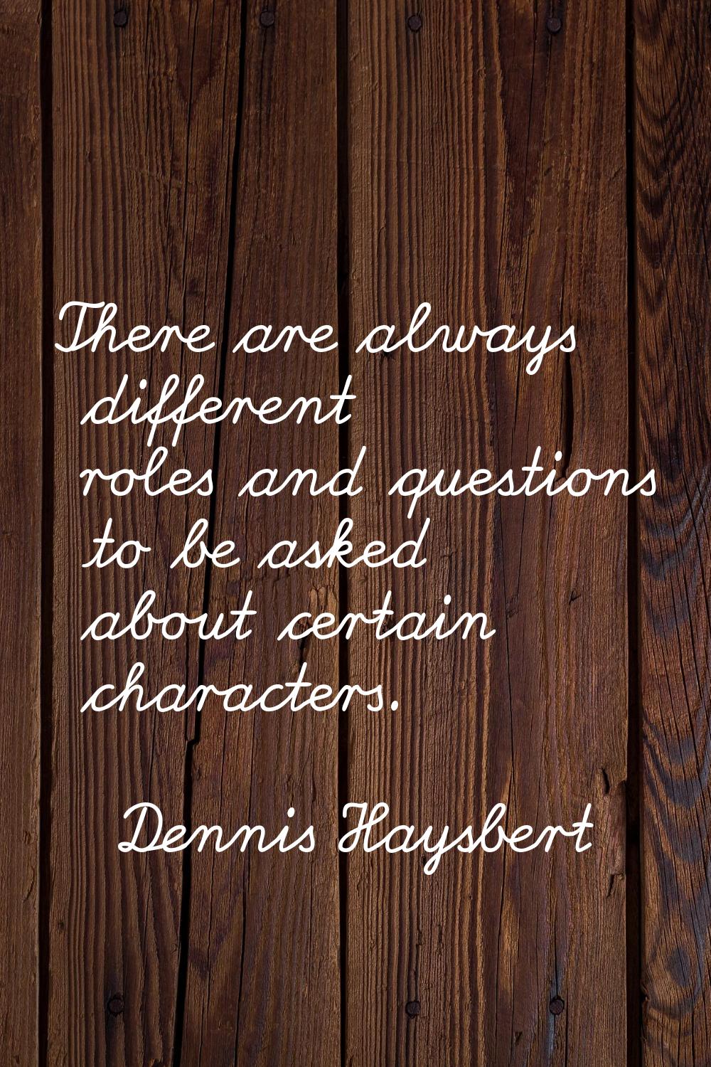 There are always different roles and questions to be asked about certain characters.