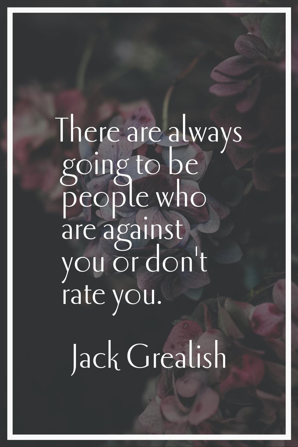 There are always going to be people who are against you or don't rate you.