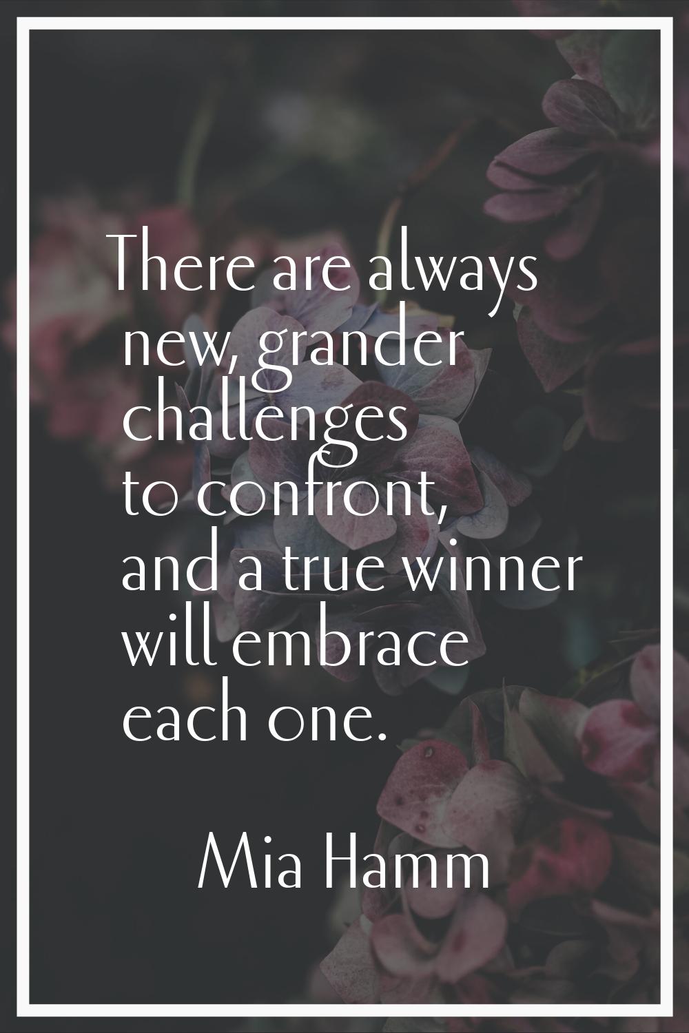 There are always new, grander challenges to confront, and a true winner will embrace each one.