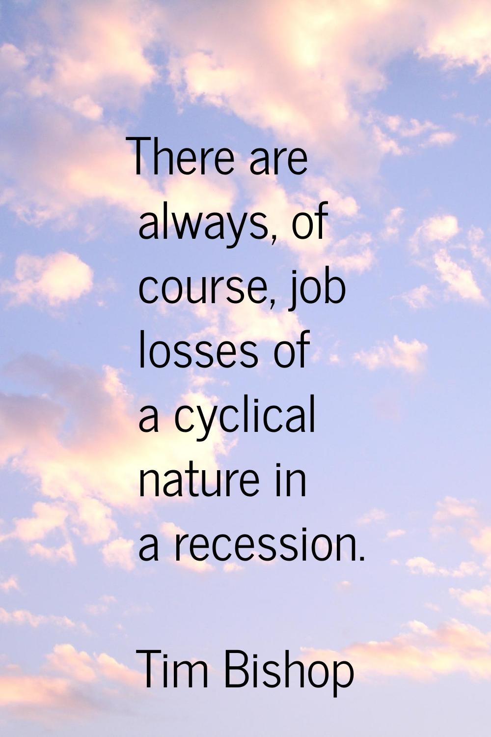 There are always, of course, job losses of a cyclical nature in a recession.