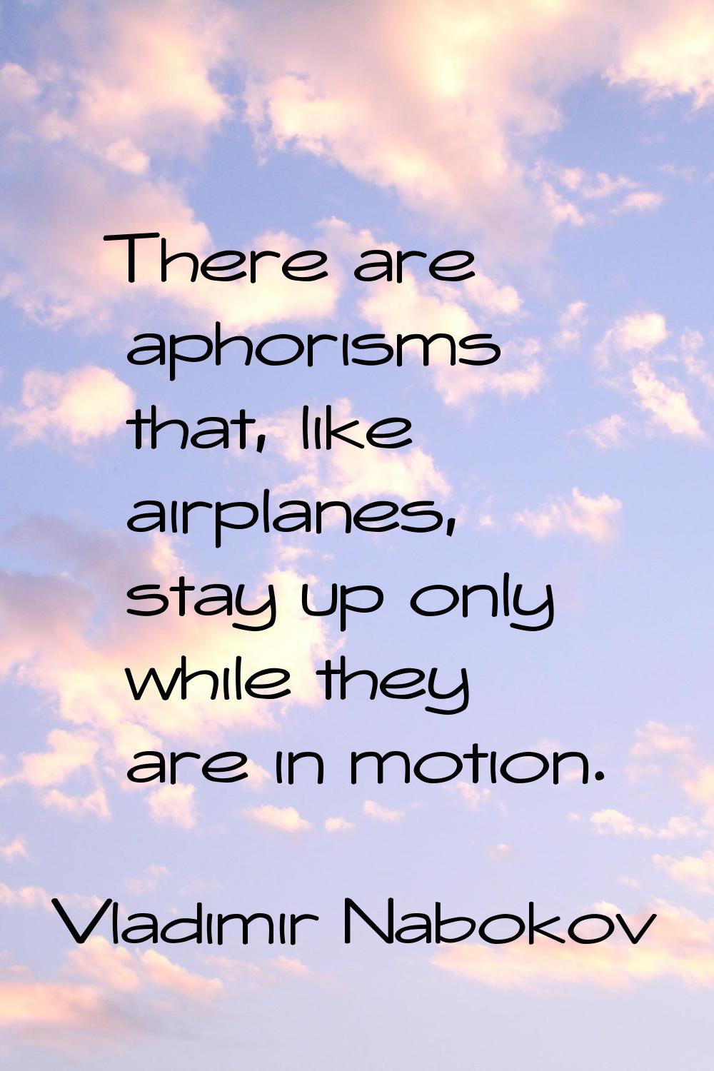 There are aphorisms that, like airplanes, stay up only while they are in motion.