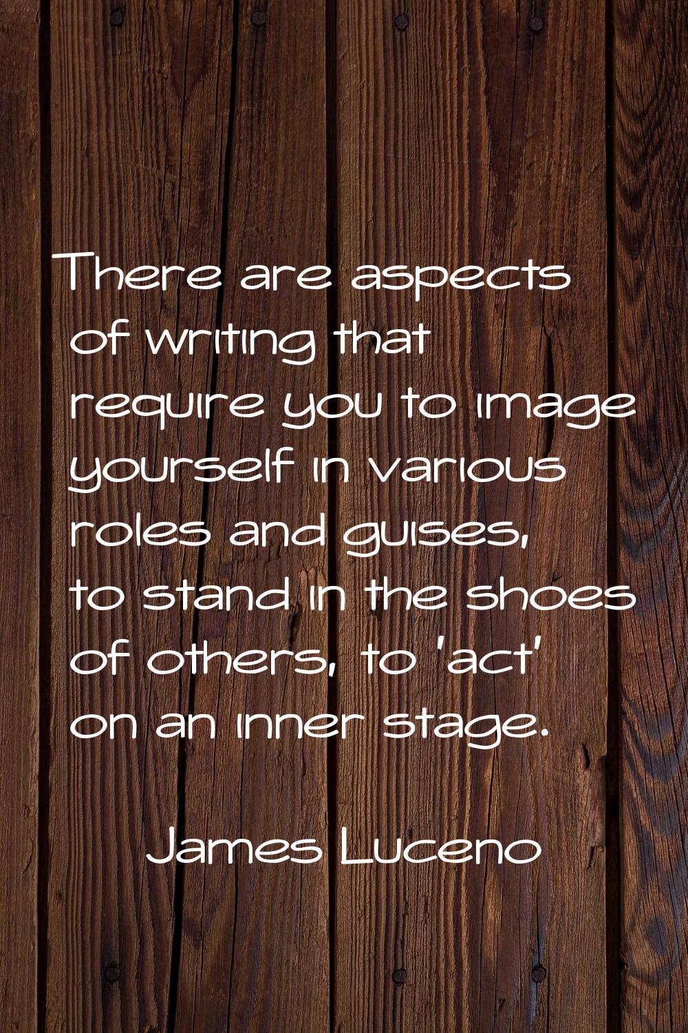 There are aspects of writing that require you to image yourself in various roles and guises, to sta