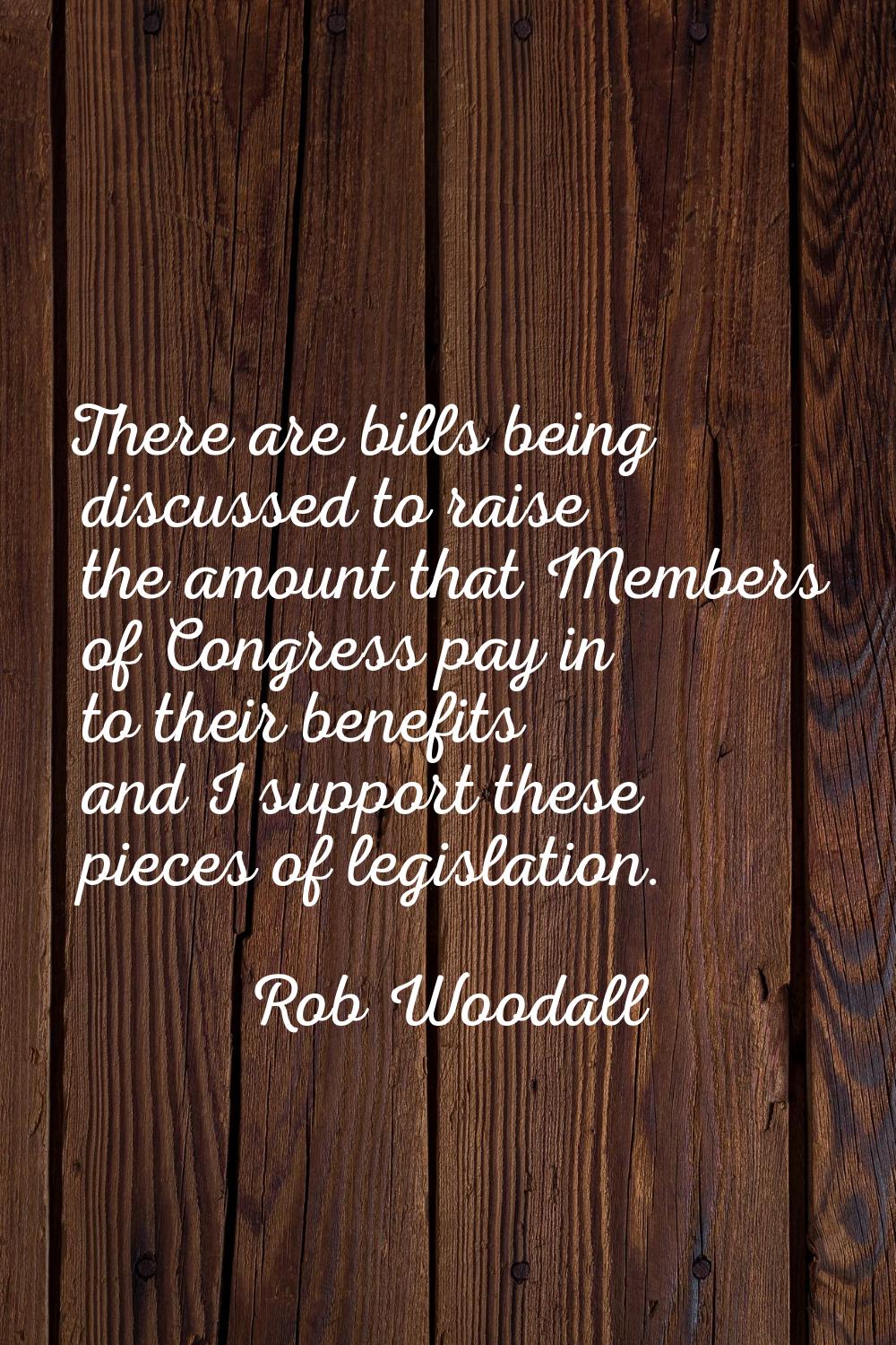 There are bills being discussed to raise the amount that Members of Congress pay in to their benefi