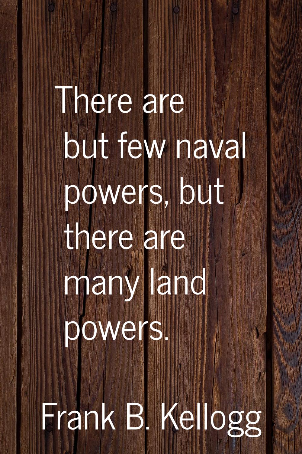 There are but few naval powers, but there are many land powers.