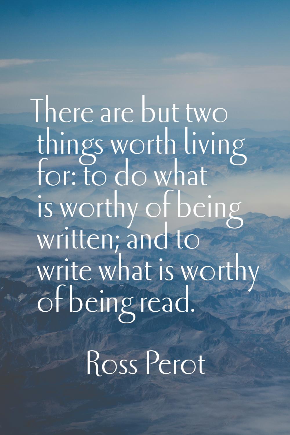 There are but two things worth living for: to do what is worthy of being written; and to write what