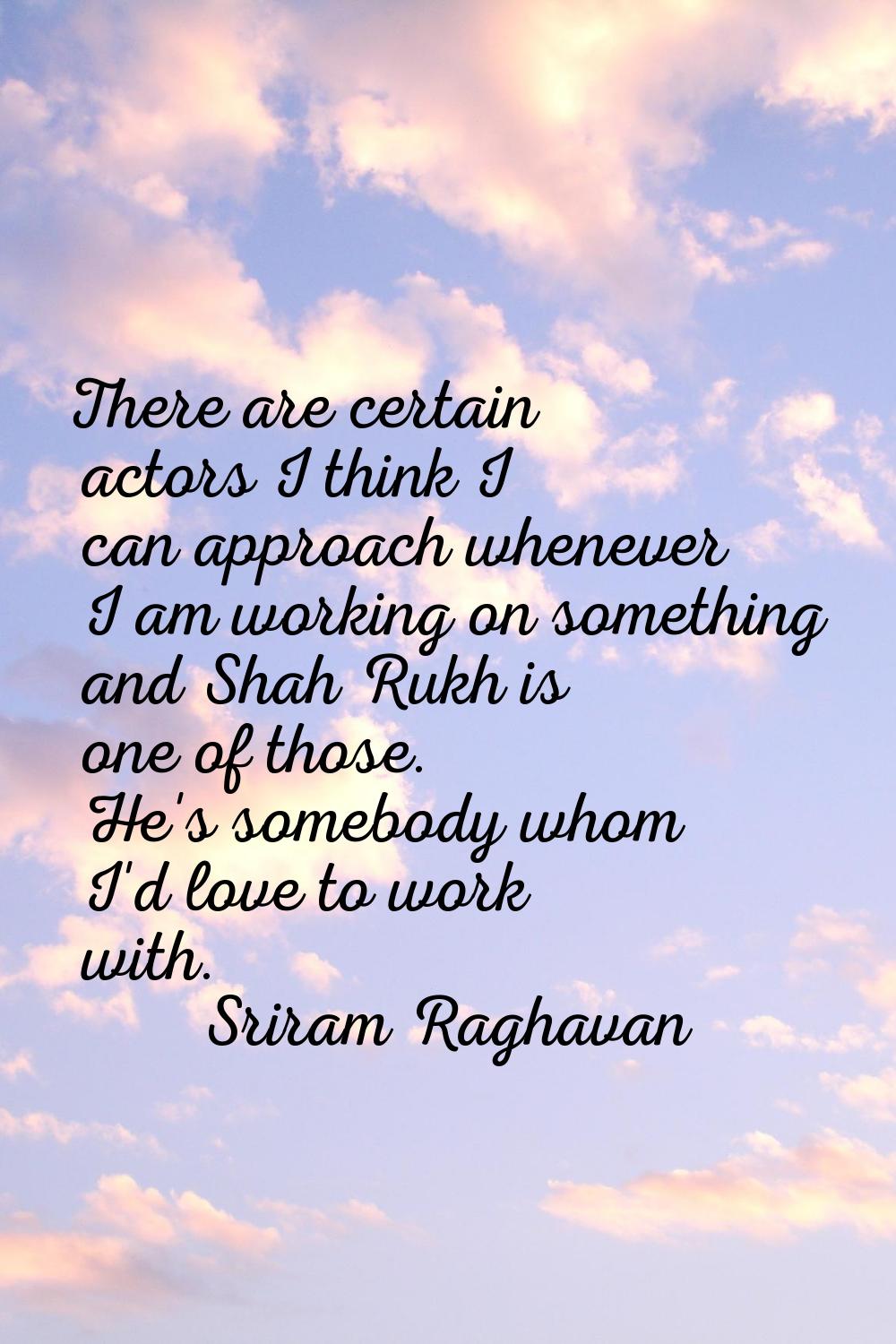 There are certain actors I think I can approach whenever I am working on something and Shah Rukh is