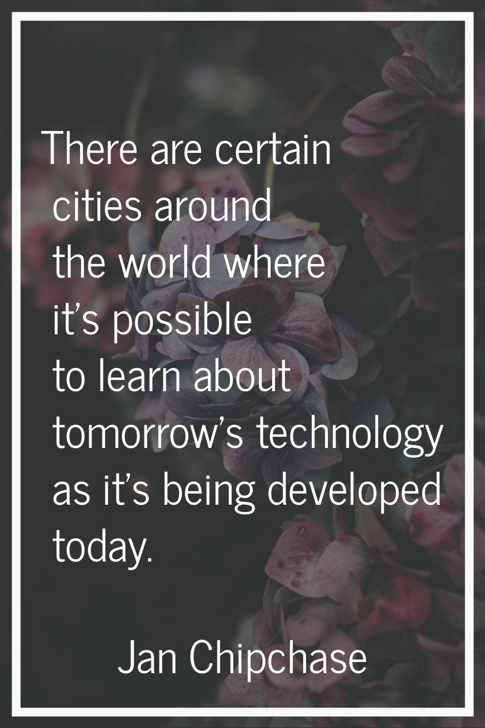 There are certain cities around the world where it's possible to learn about tomorrow's technology 