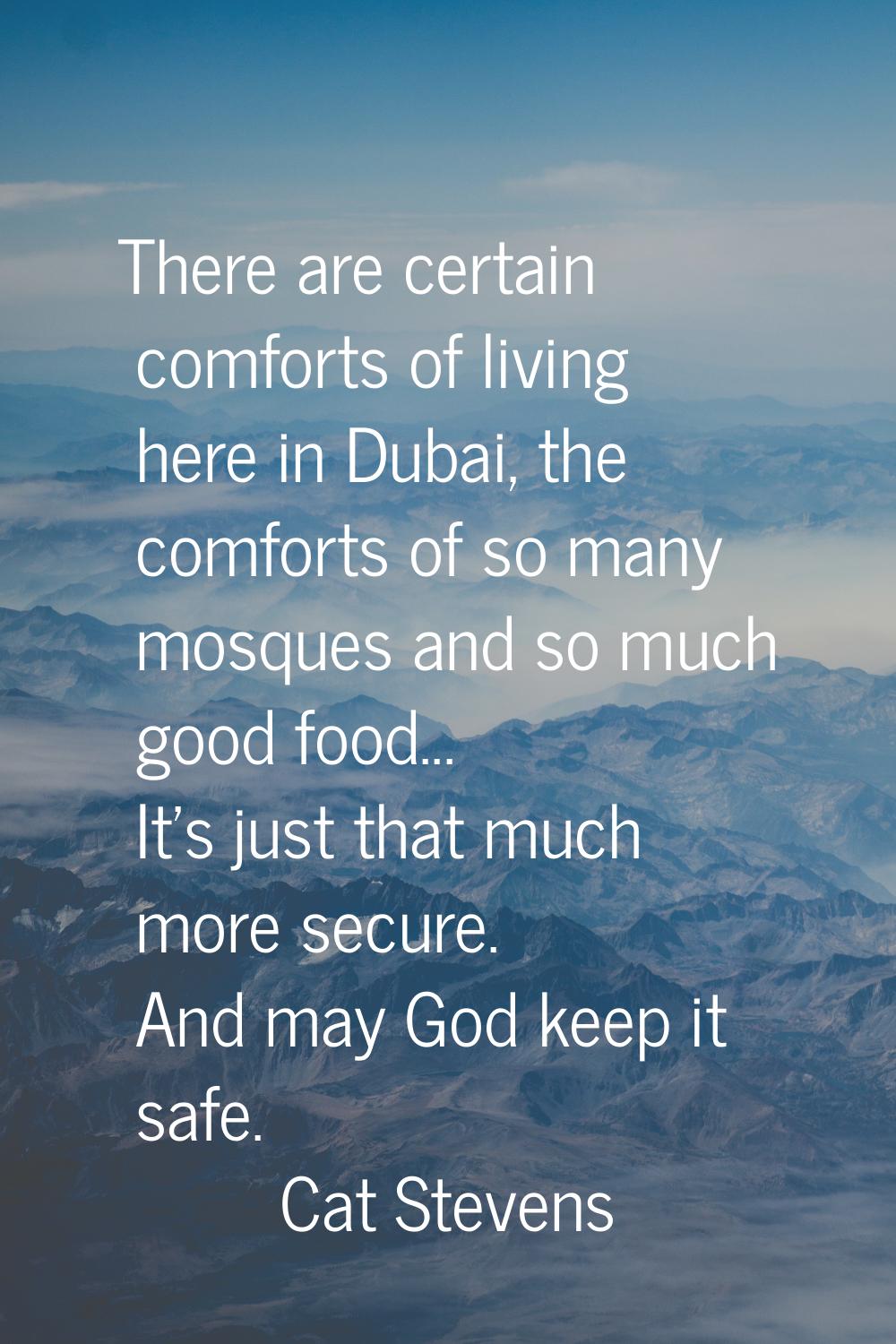 There are certain comforts of living here in Dubai, the comforts of so many mosques and so much goo