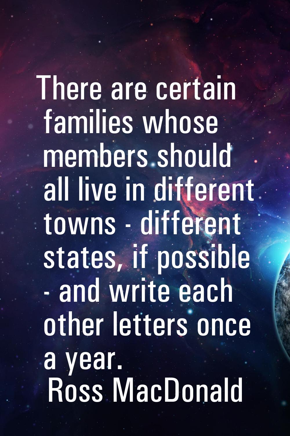 There are certain families whose members should all live in different towns - different states, if 