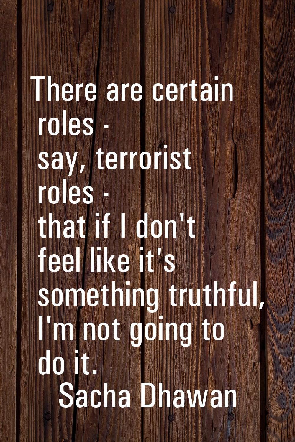 There are certain roles - say, terrorist roles - that if I don't feel like it's something truthful,