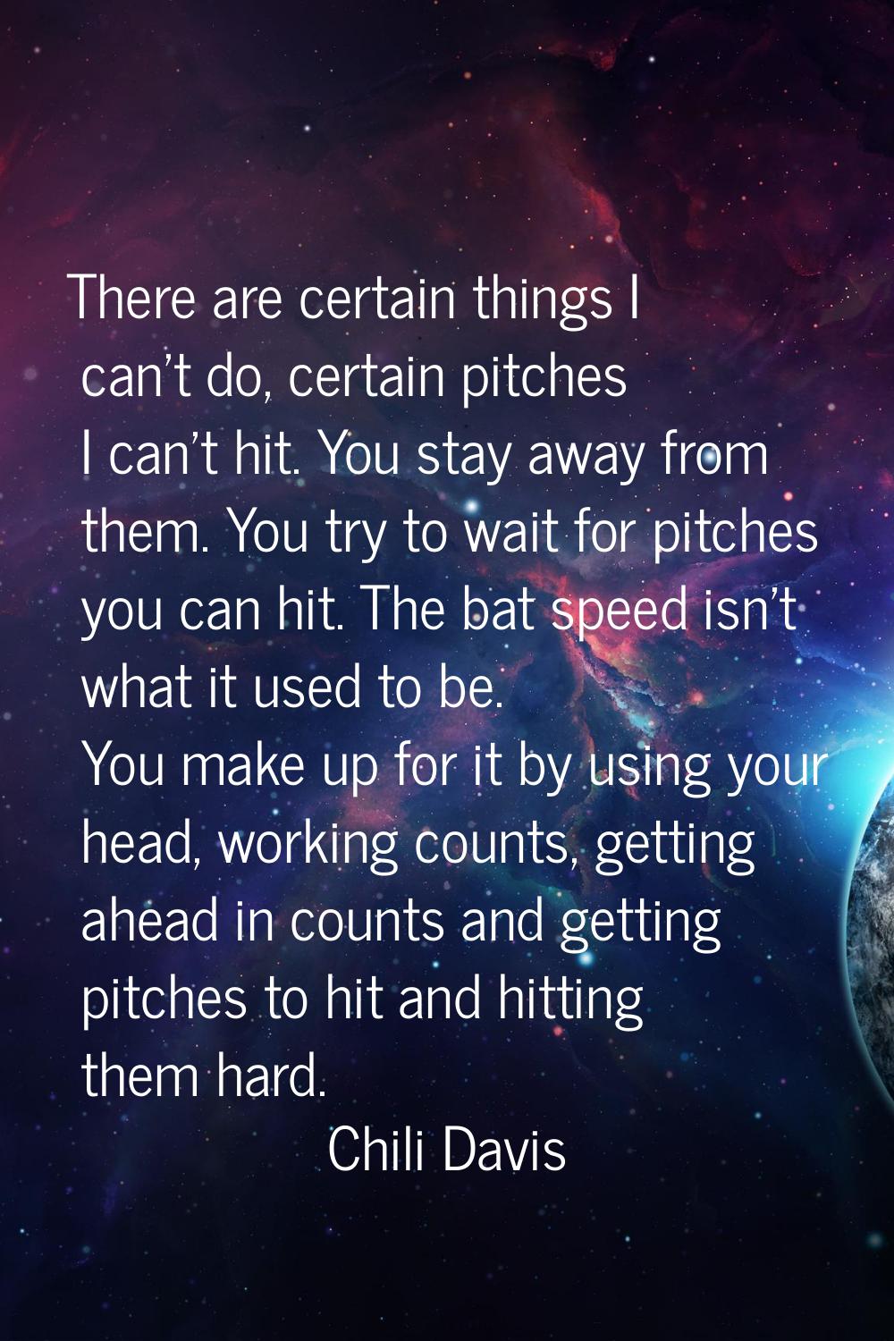 There are certain things I can't do, certain pitches I can't hit. You stay away from them. You try 
