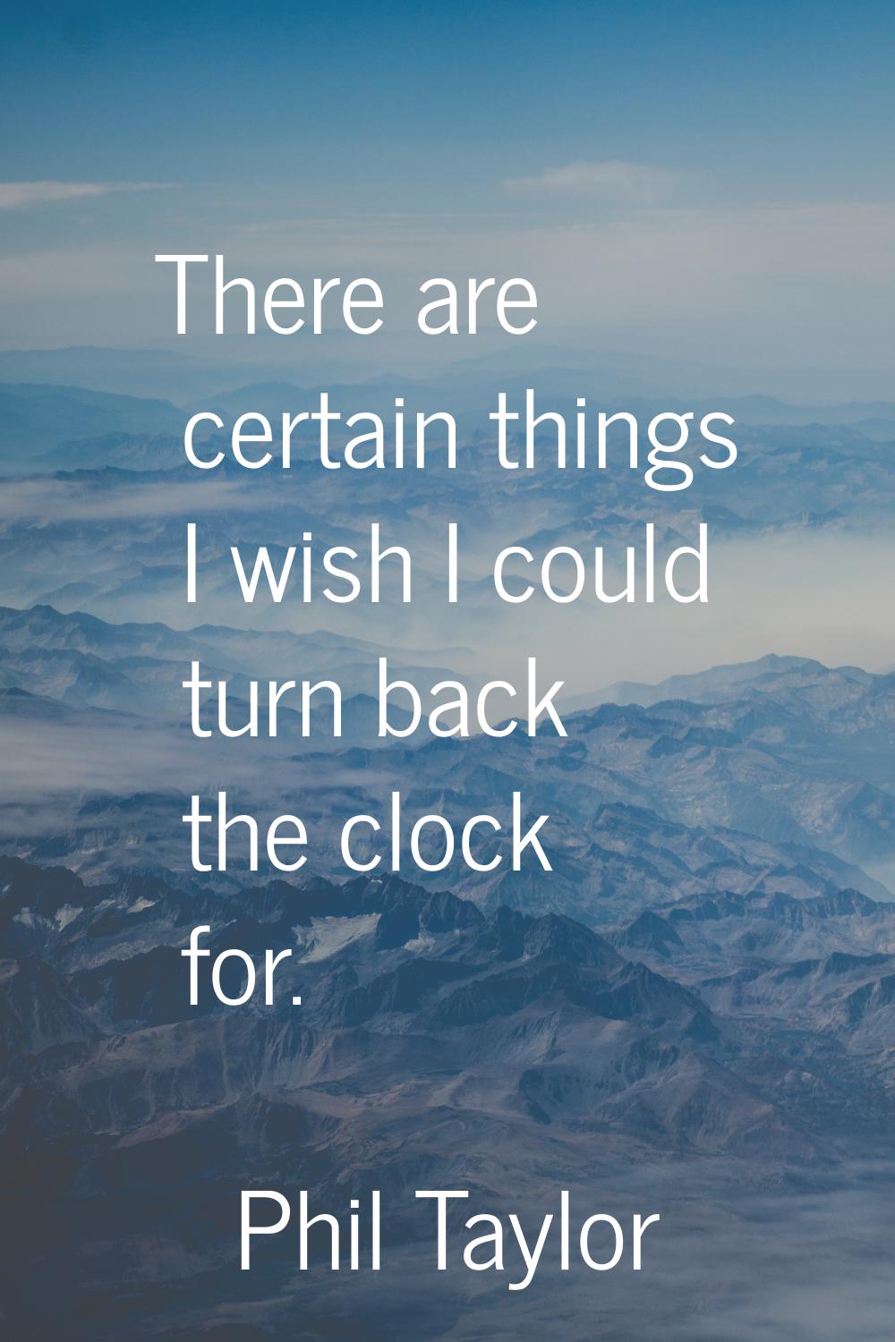 There are certain things I wish I could turn back the clock for.