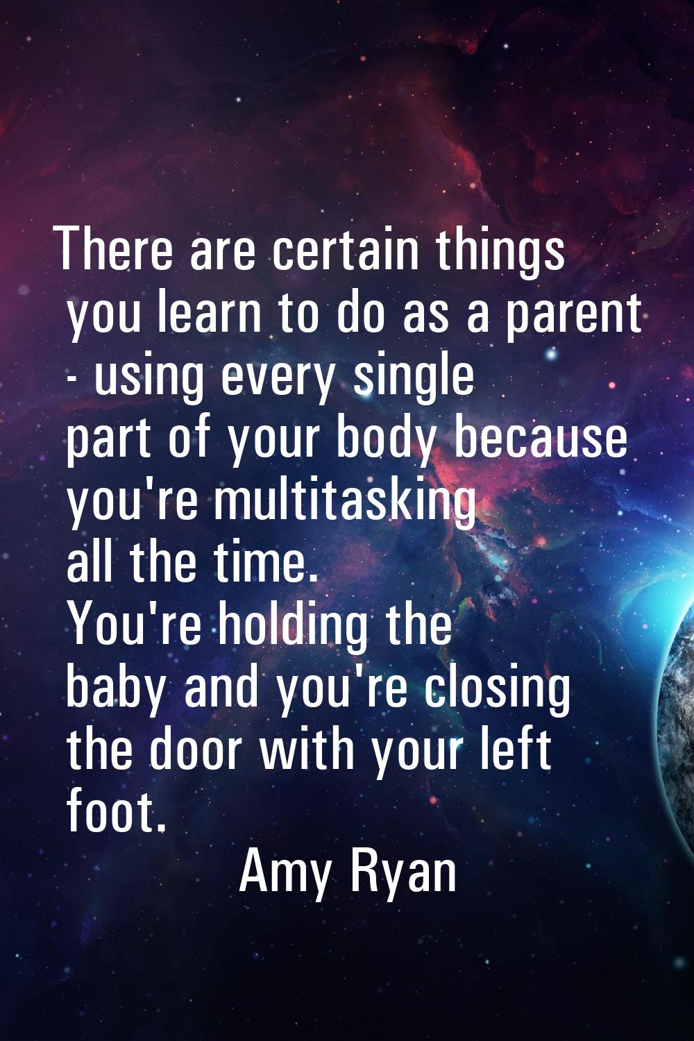 There are certain things you learn to do as a parent - using every single part of your body because