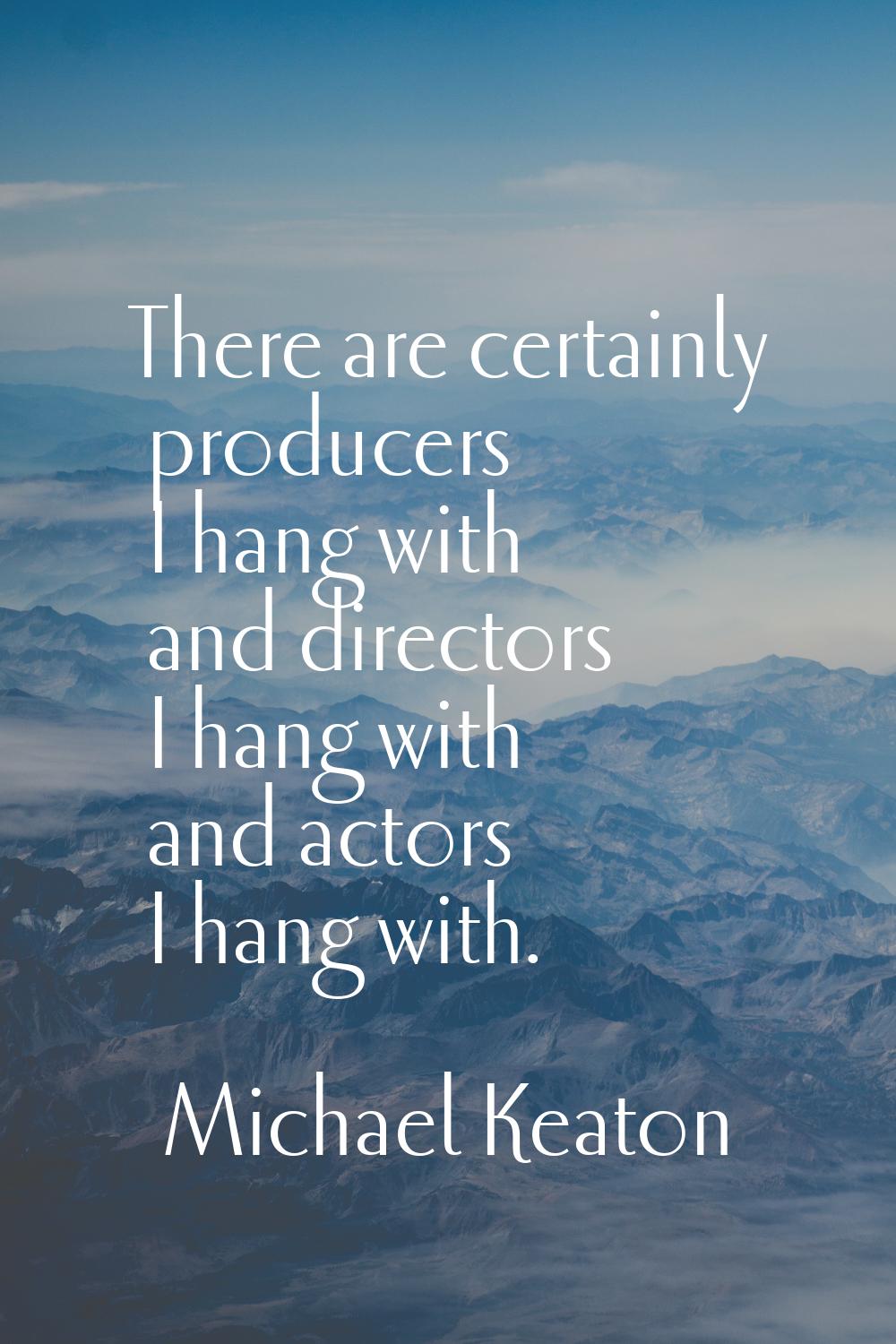 There are certainly producers I hang with and directors I hang with and actors I hang with.