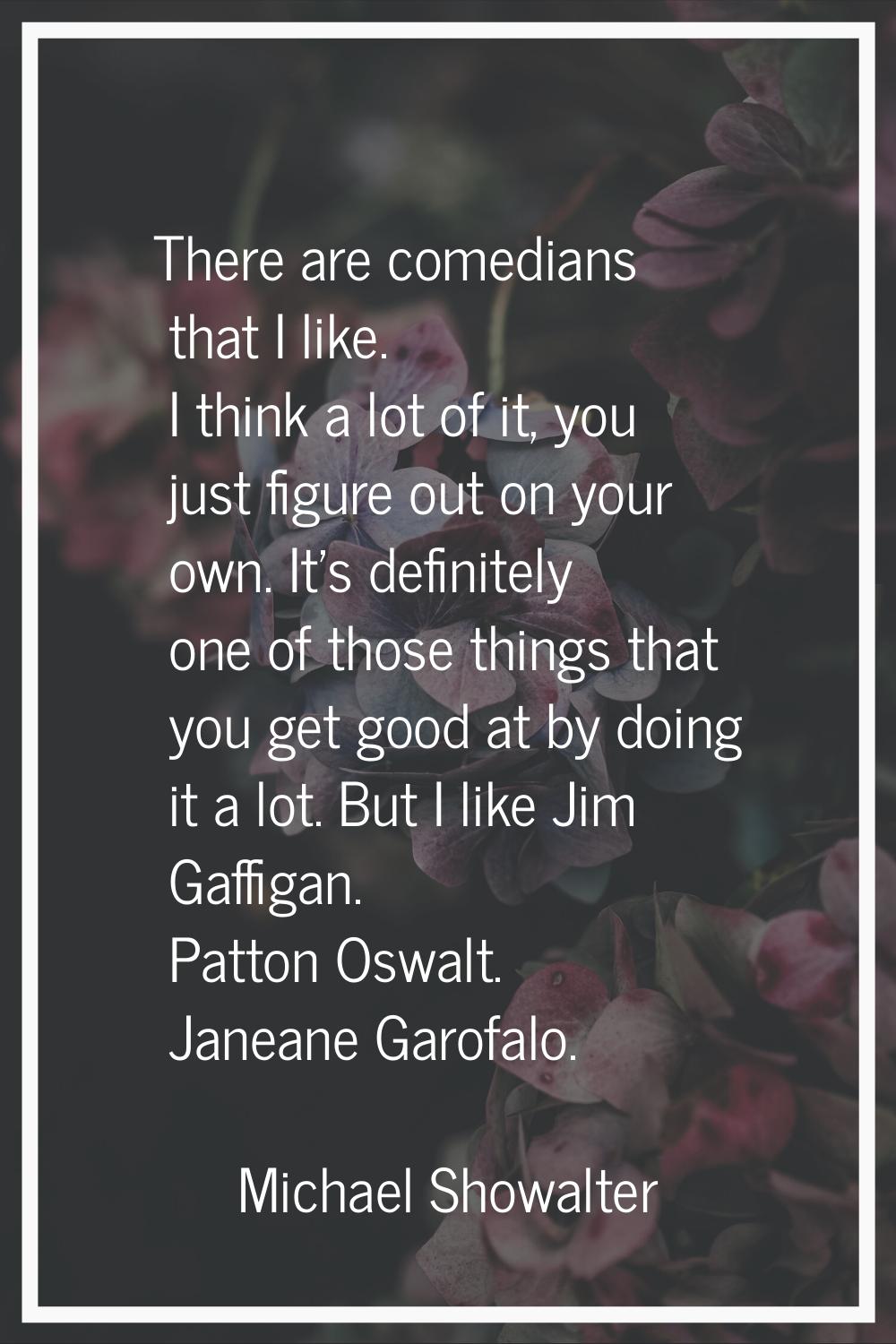 There are comedians that I like. I think a lot of it, you just figure out on your own. It's definit