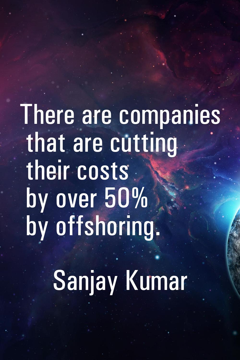There are companies that are cutting their costs by over 50% by offshoring.