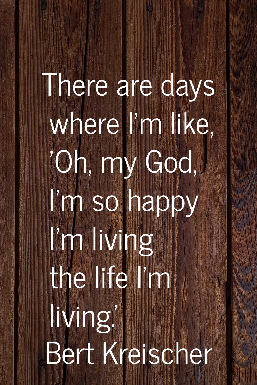 There are days where I'm like, 'Oh, my God, I'm so happy I'm living the life I'm living.'