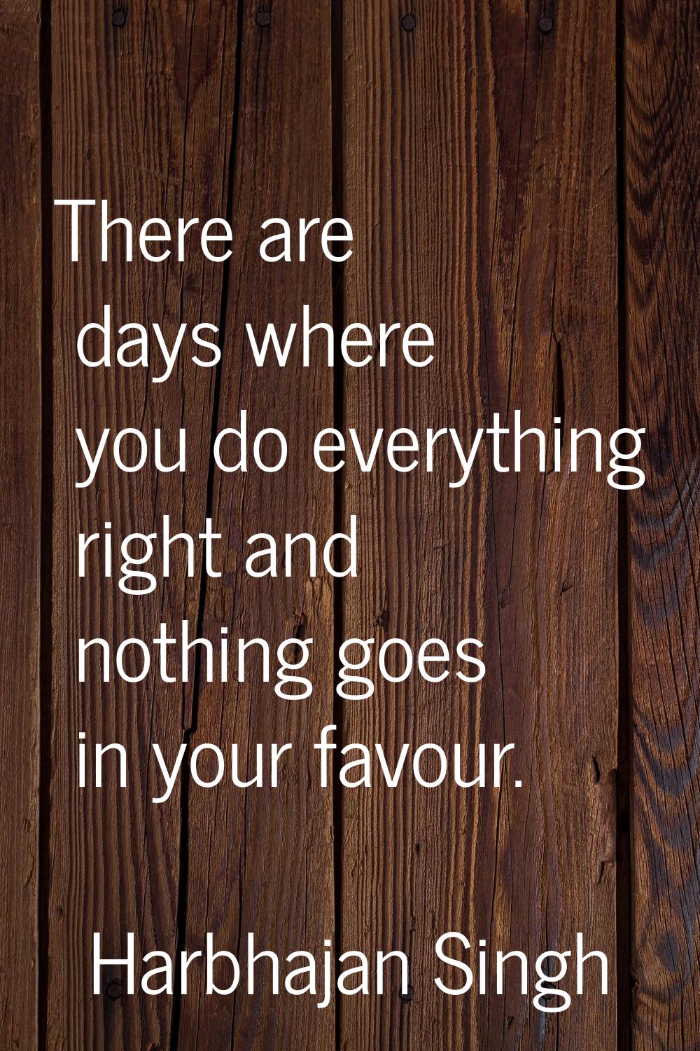 There are days where you do everything right and nothing goes in your favour.