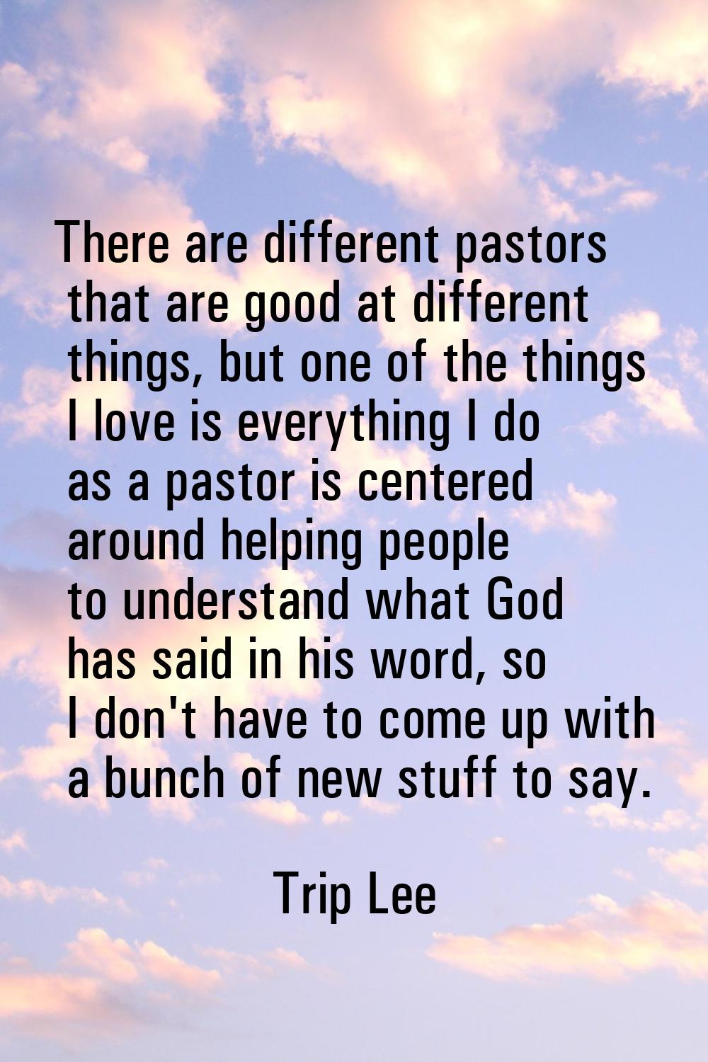 There are different pastors that are good at different things, but one of the things I love is ever