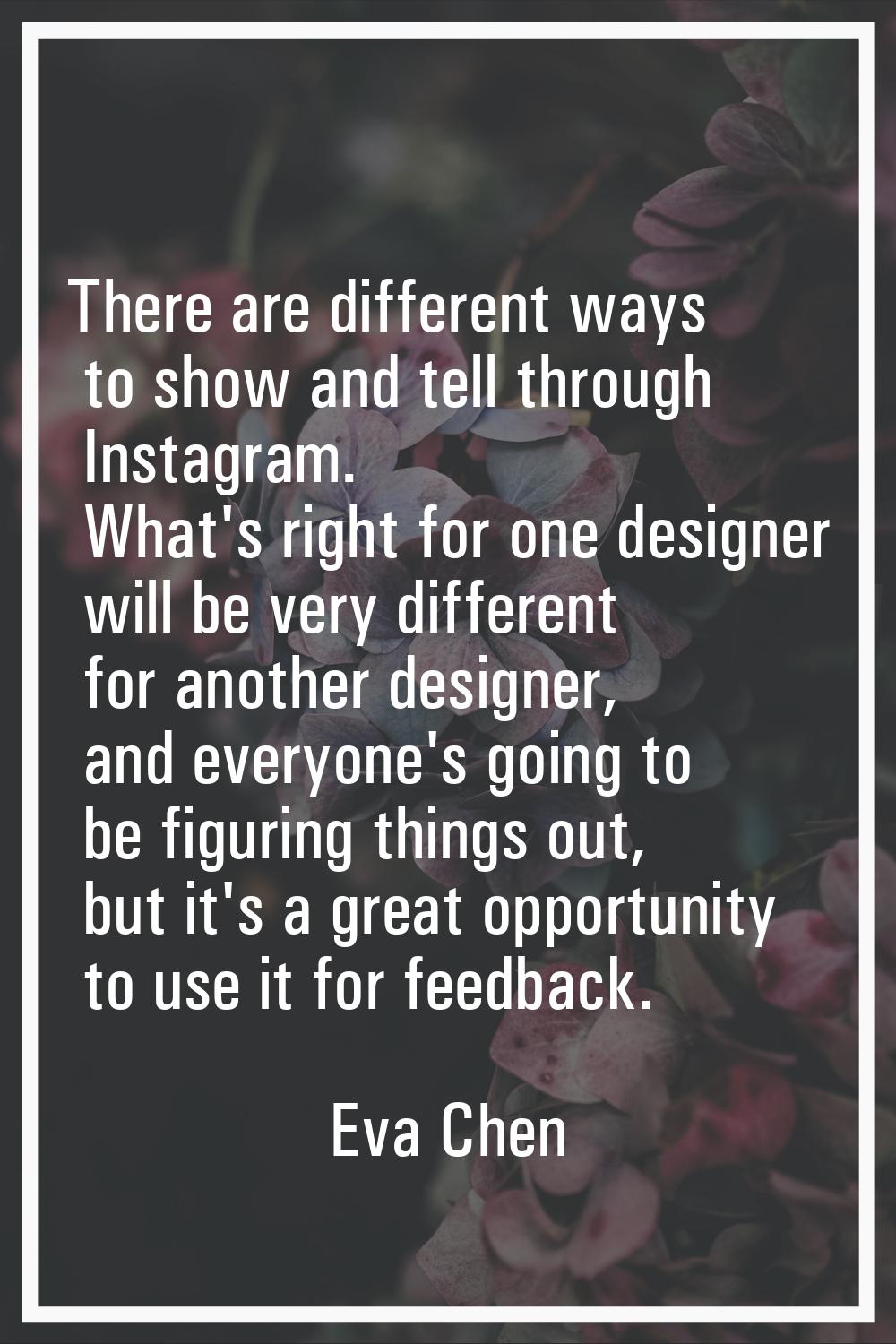 There are different ways to show and tell through Instagram. What's right for one designer will be 