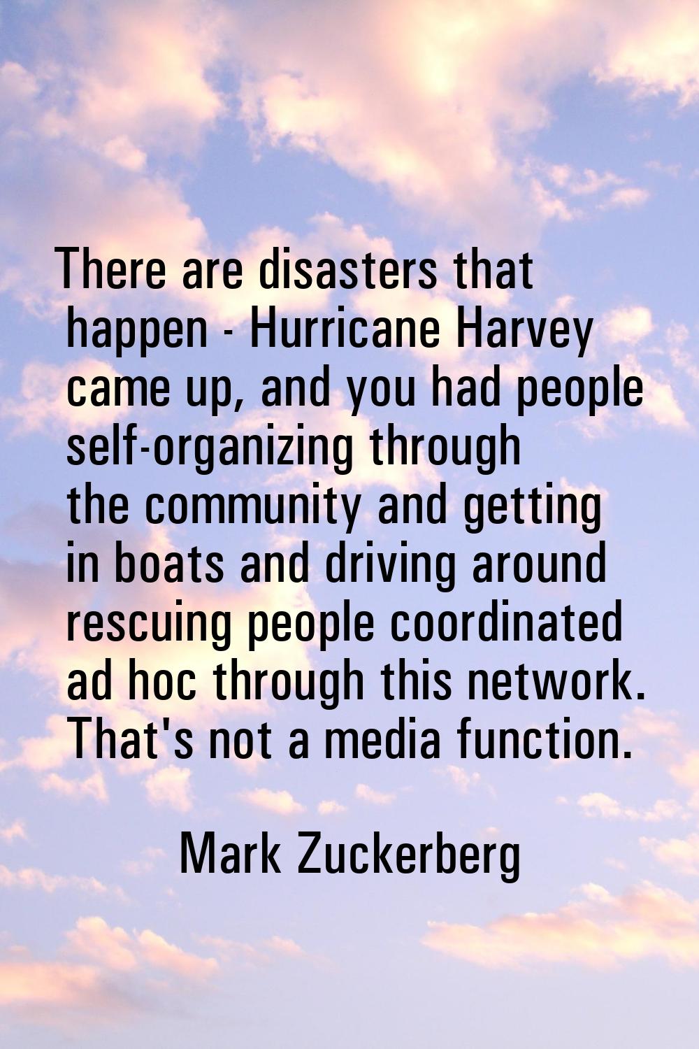 There are disasters that happen - Hurricane Harvey came up, and you had people self-organizing thro