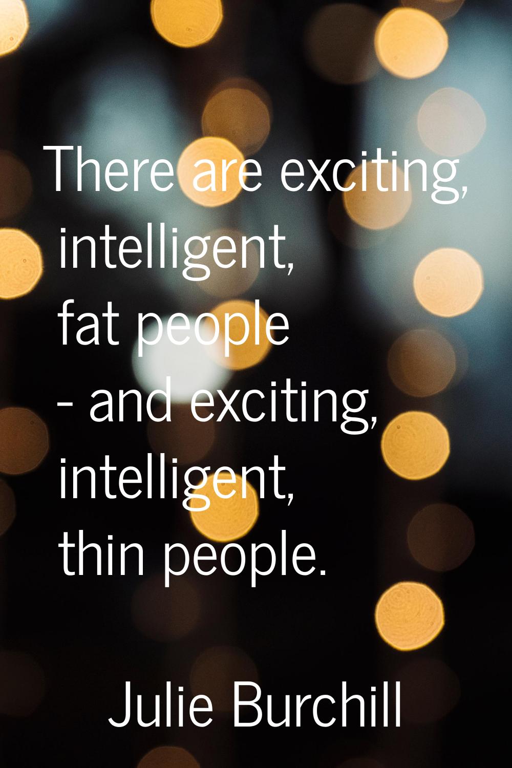 There are exciting, intelligent, fat people - and exciting, intelligent, thin people.