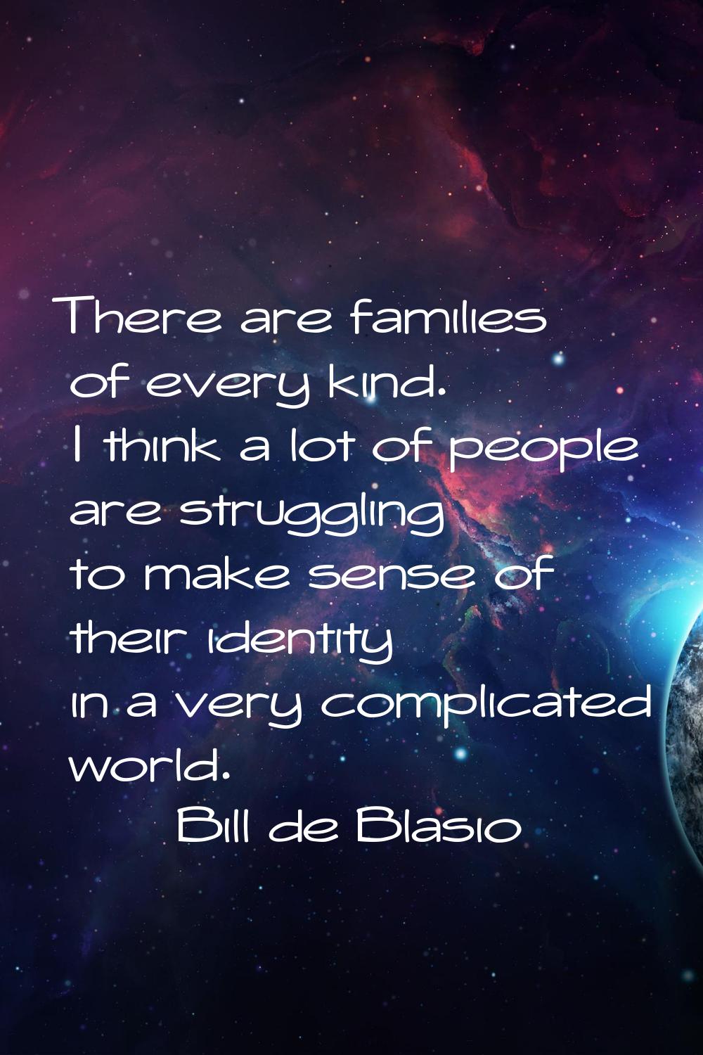 There are families of every kind. I think a lot of people are struggling to make sense of their ide