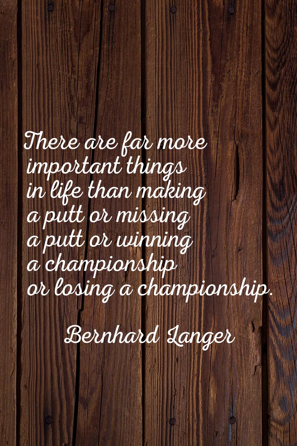 There are far more important things in life than making a putt or missing a putt or winning a champ