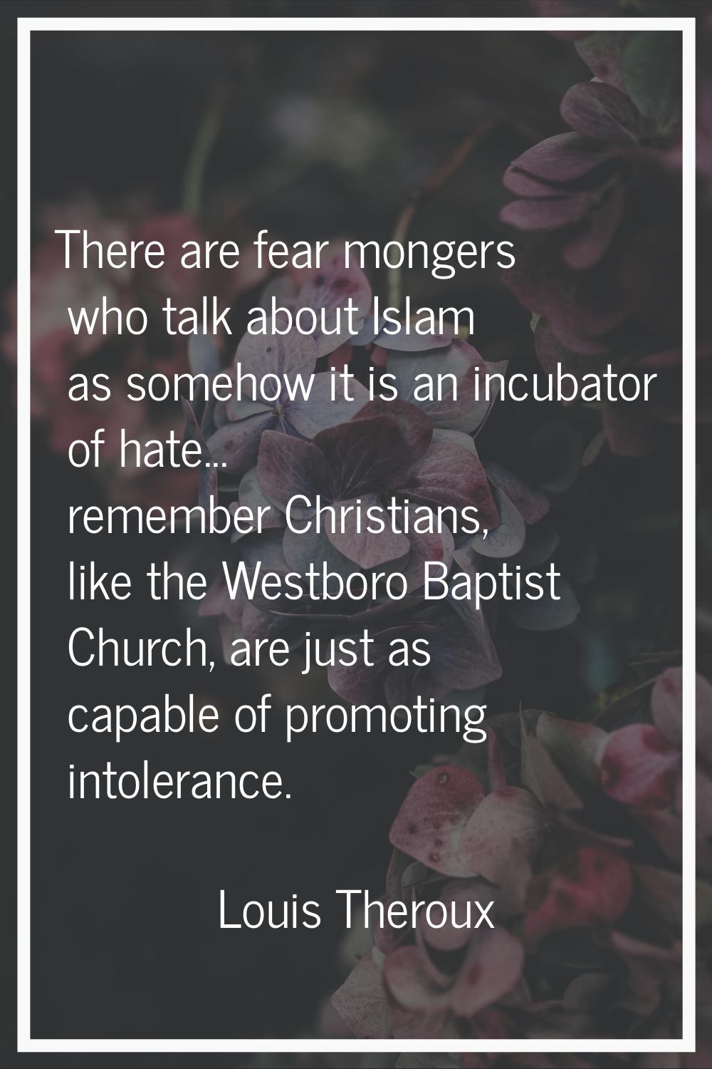 There are fear mongers who talk about Islam as somehow it is an incubator of hate... remember Chris