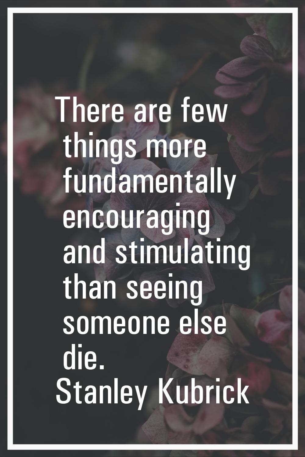 There are few things more fundamentally encouraging and stimulating than seeing someone else die.