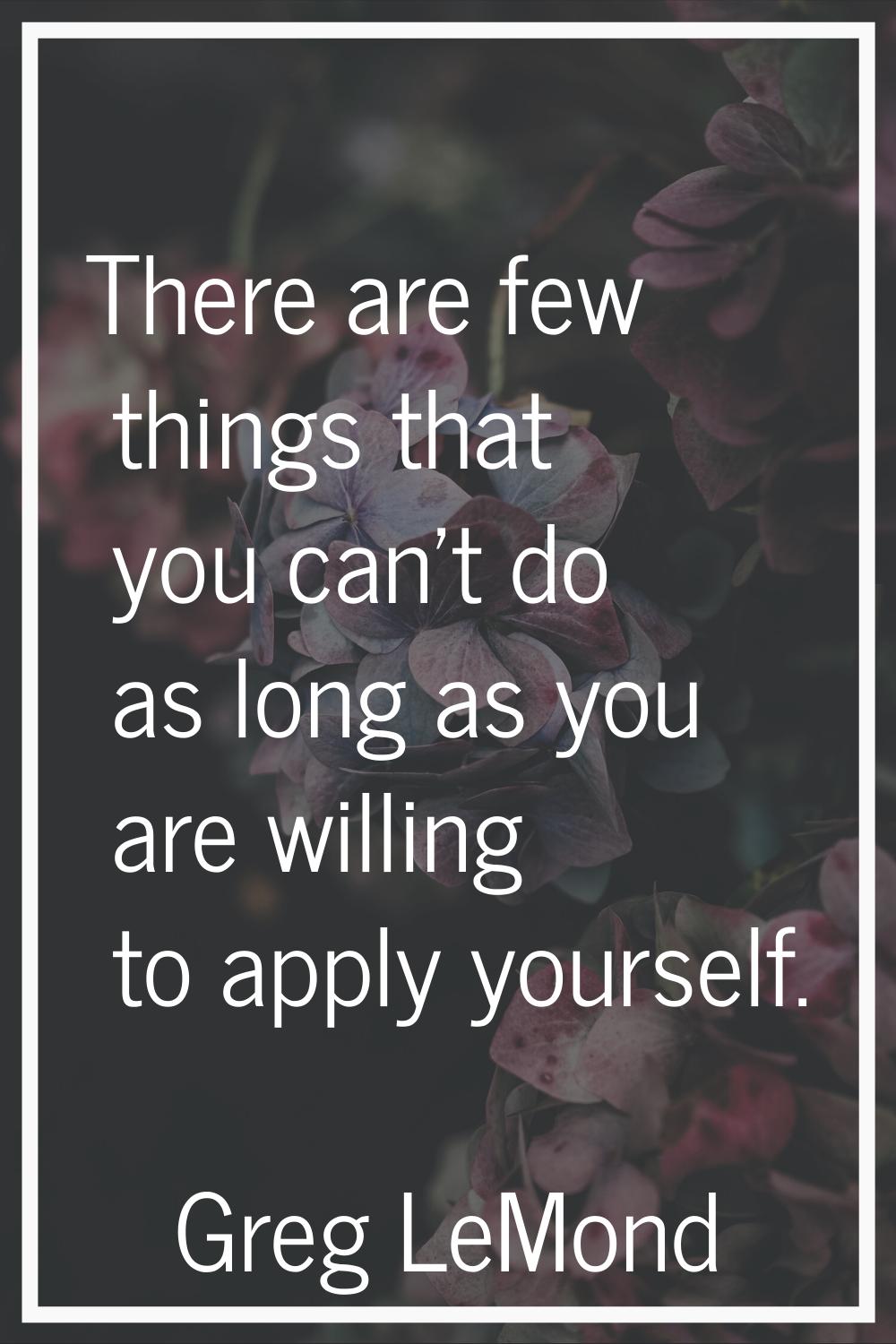 There are few things that you can't do as long as you are willing to apply yourself.