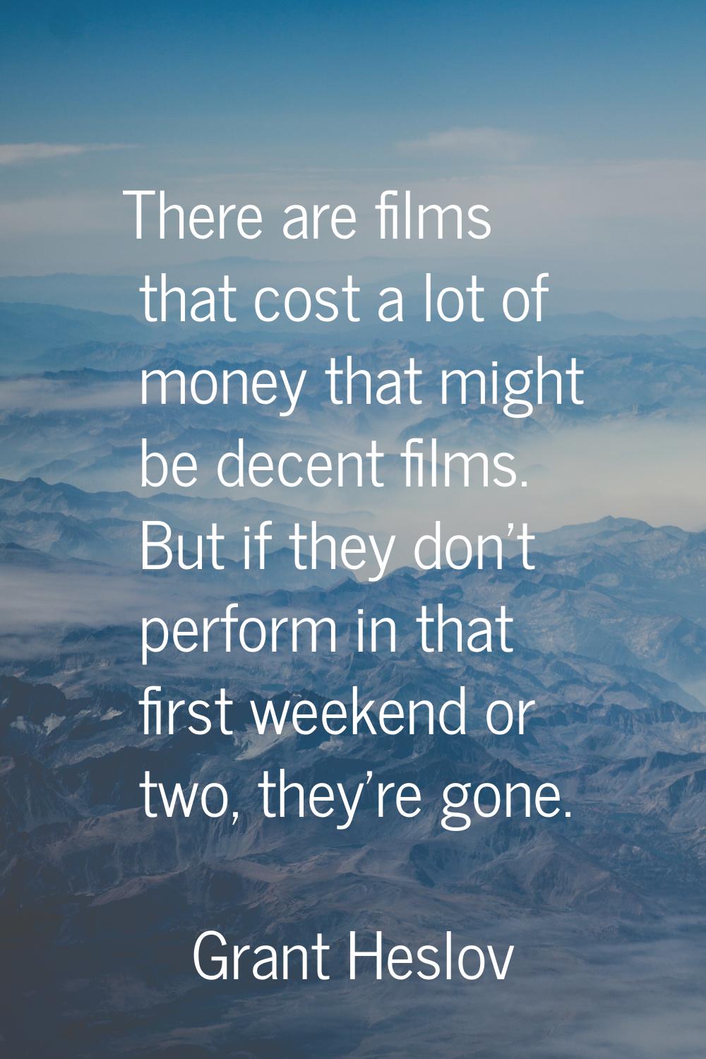 There are films that cost a lot of money that might be decent films. But if they don't perform in t
