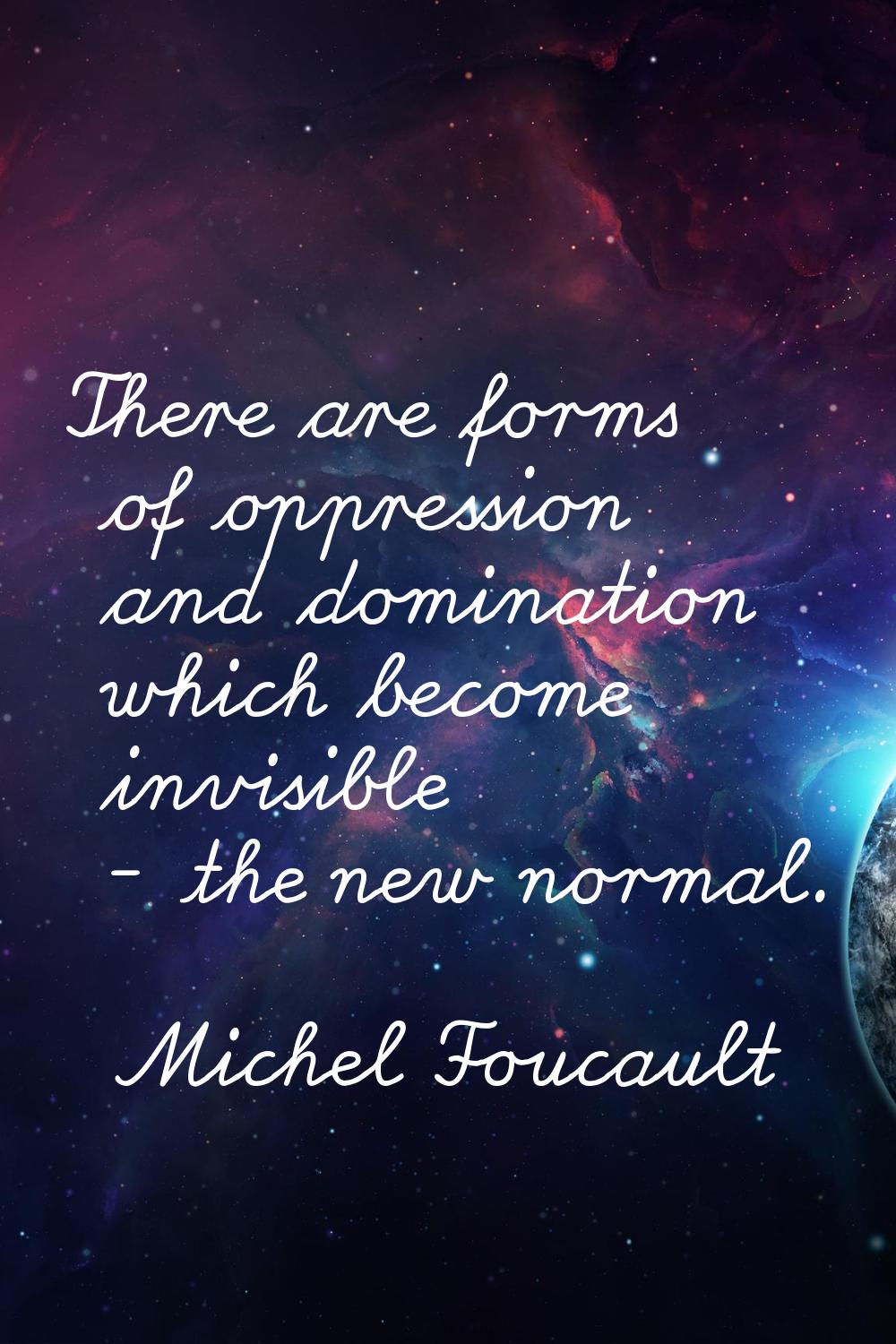 There are forms of oppression and domination which become invisible - the new normal.