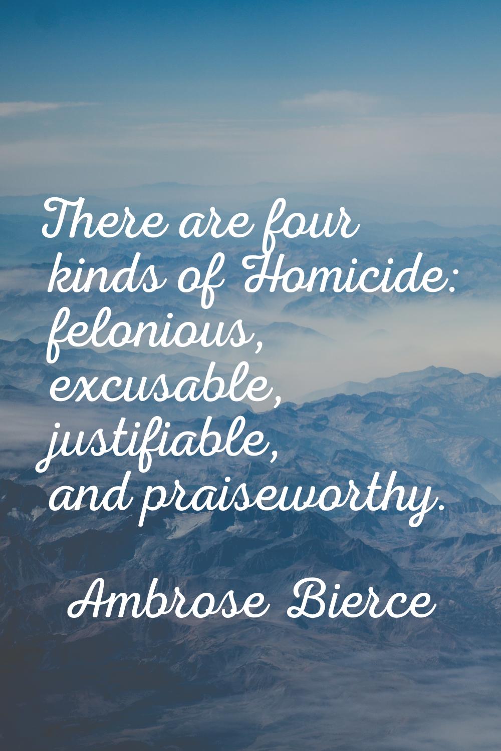 There are four kinds of Homicide: felonious, excusable, justifiable, and praiseworthy.