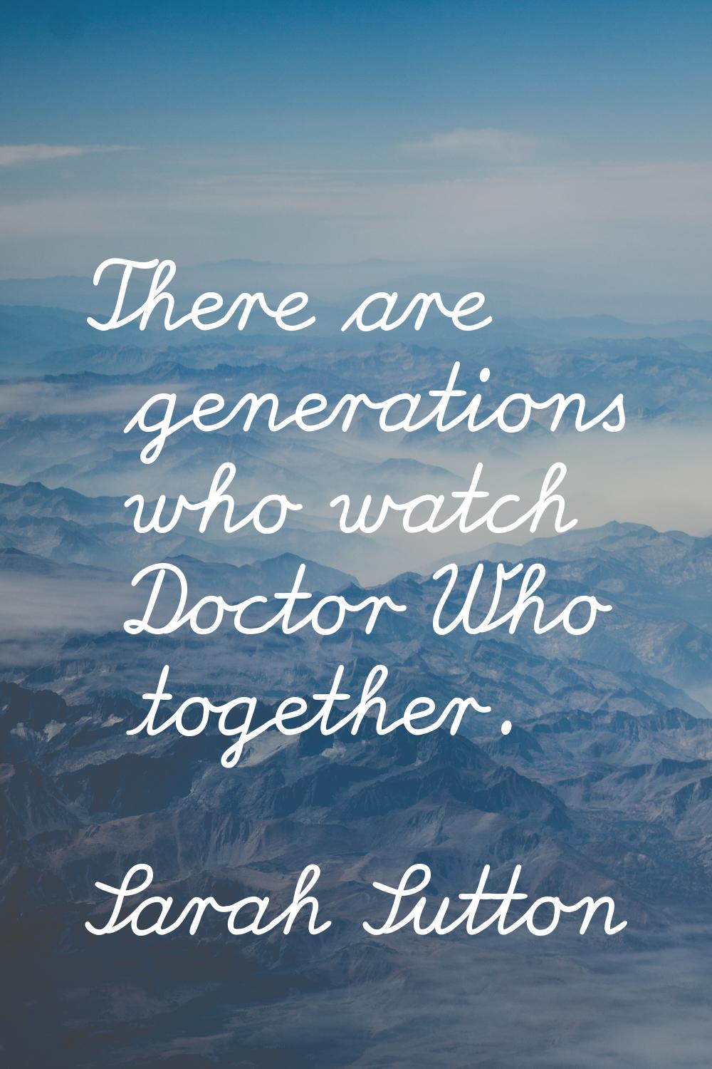 There are generations who watch Doctor Who together.