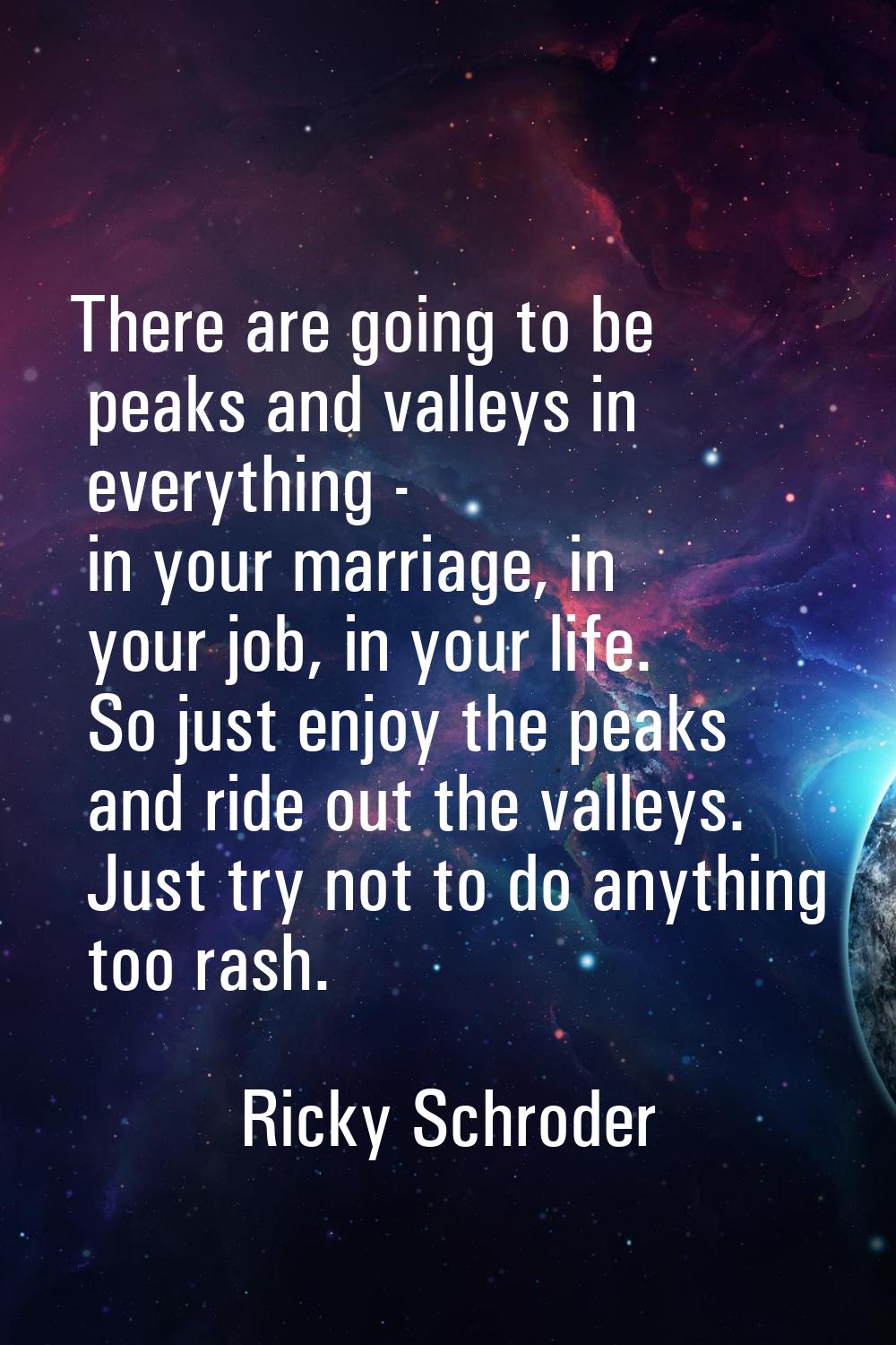 There are going to be peaks and valleys in everything - in your marriage, in your job, in your life