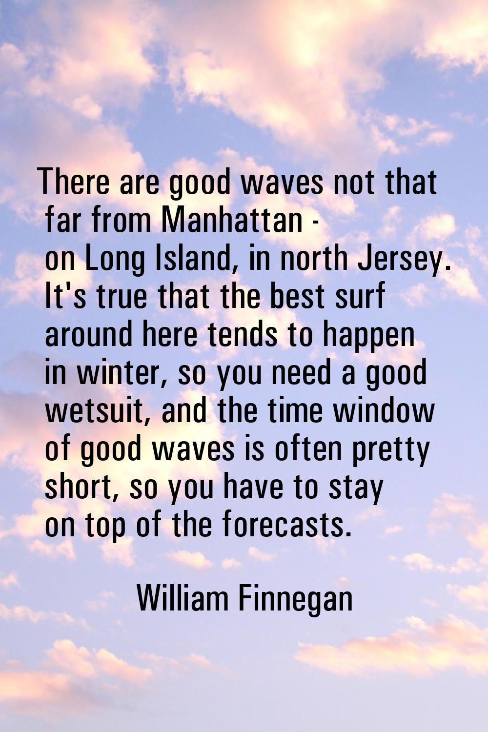 There are good waves not that far from Manhattan - on Long Island, in north Jersey. It's true that 