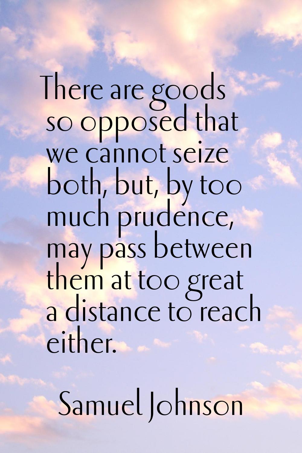 There are goods so opposed that we cannot seize both, but, by too much prudence, may pass between t