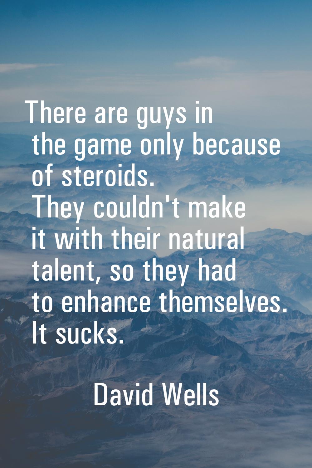 There are guys in the game only because of steroids. They couldn't make it with their natural talen