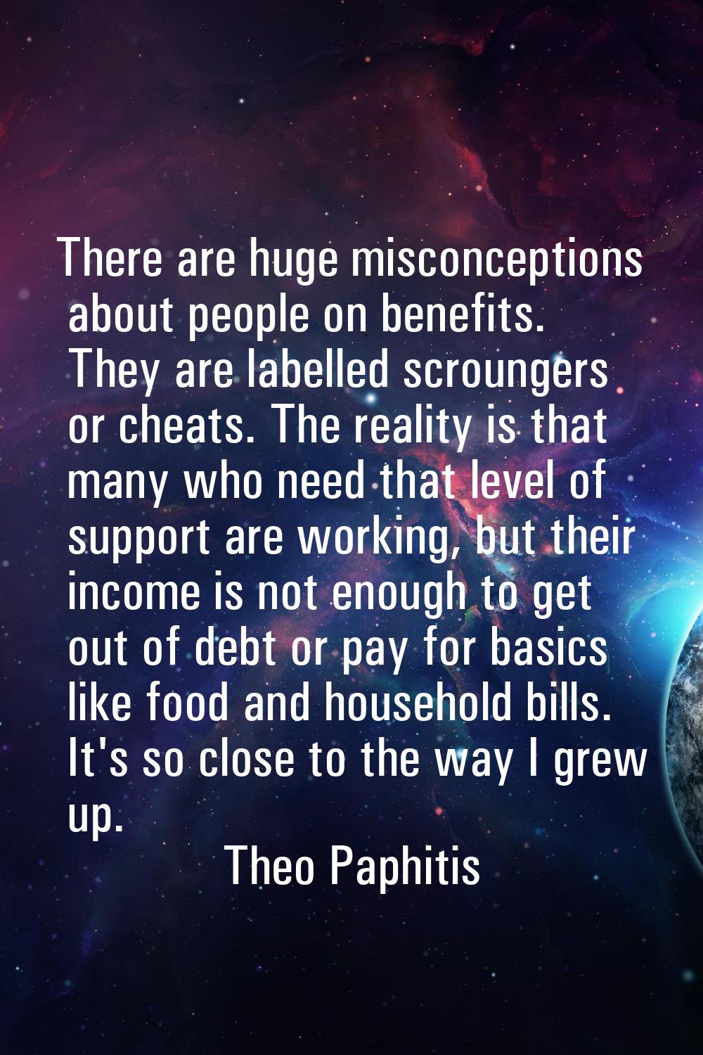 There are huge misconceptions about people on benefits. They are labelled scroungers or cheats. The