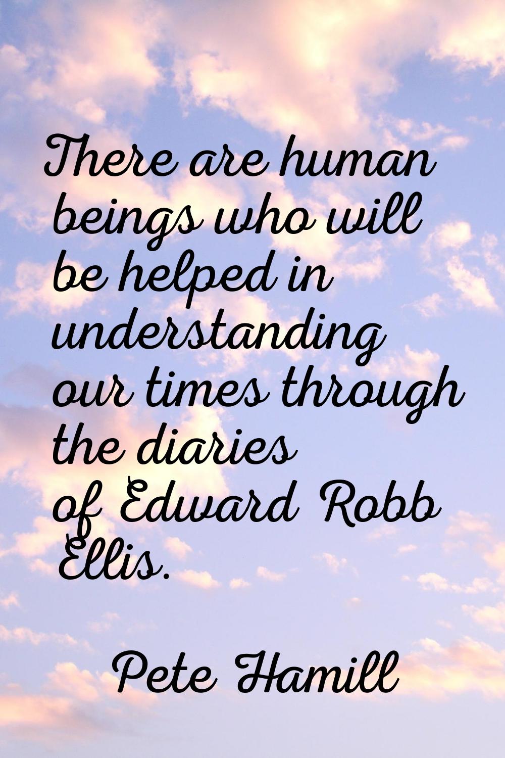 There are human beings who will be helped in understanding our times through the diaries of Edward 