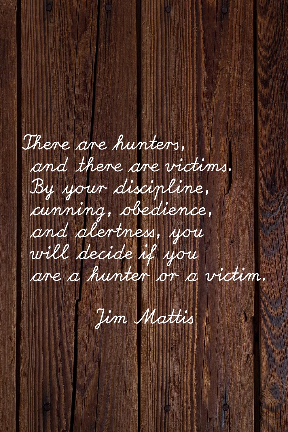 There are hunters, and there are victims. By your discipline, cunning, obedience, and alertness, yo