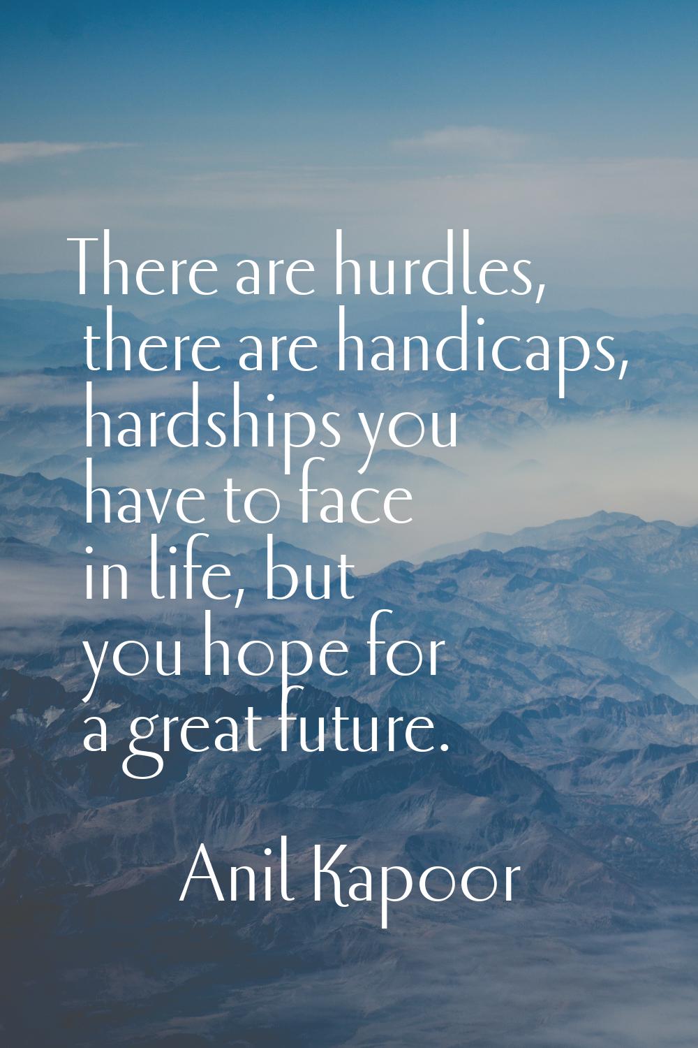 There are hurdles, there are handicaps, hardships you have to face in life, but you hope for a grea