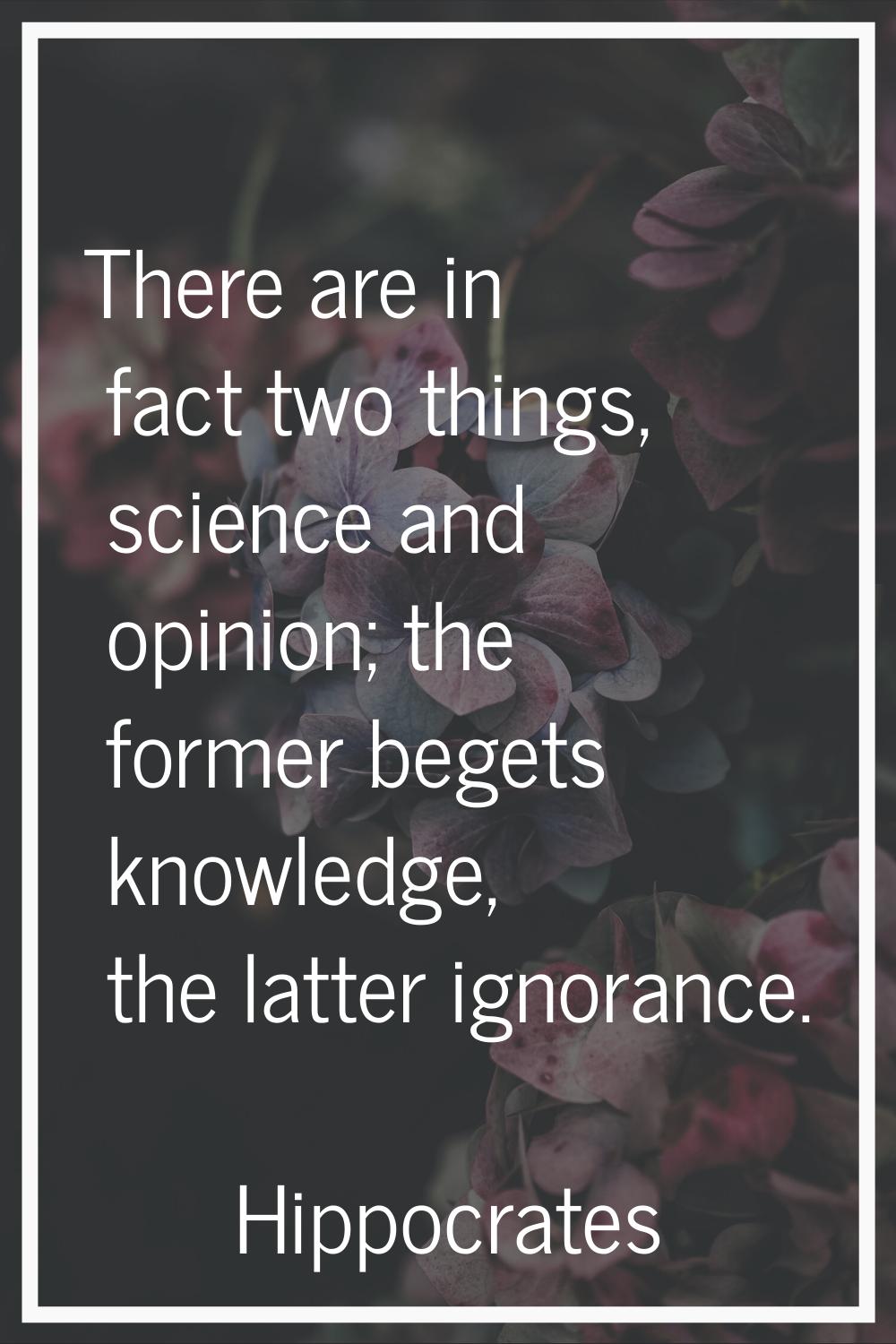 There are in fact two things, science and opinion; the former begets knowledge, the latter ignoranc